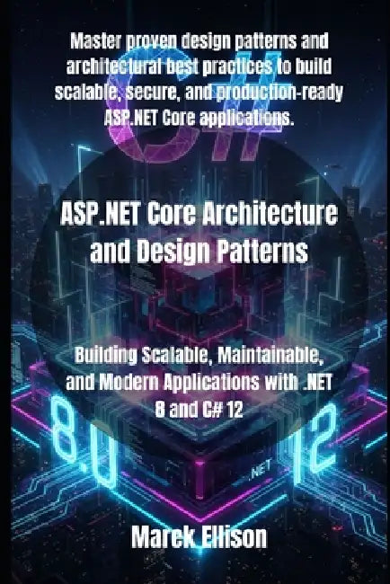 ASP.NET Core Architecture and Design Patterns: Building Scalable, Maintainable, and Modern Applications with .NET 8 and C# 12 by Marek Ellison