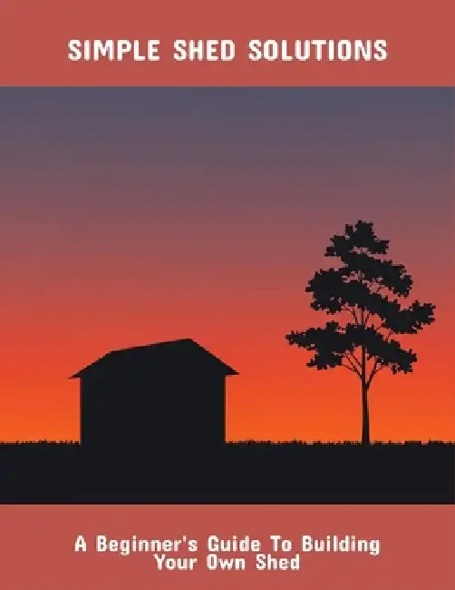 Simple Shed Solutions: A Beginner'S Guide To Building Your Own Shed by Erika Brasher