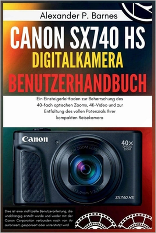 Canon SX740 HS Digitalkamera Benutzerhandbuch: Ein Einsteigerleitfaden zur Beherrschung des 40-fach optischen Zooms, 4K-Video und zur Entfaltung des v by Alexander P. Barnes, Alexander P. Barnes