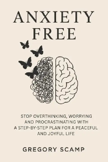 Anxiety Free: Stop Overthinking, Worrying, and Procrastinating with a Step-by-Step Plan for a Peaceful and Joyful Life by Gregory Scamp