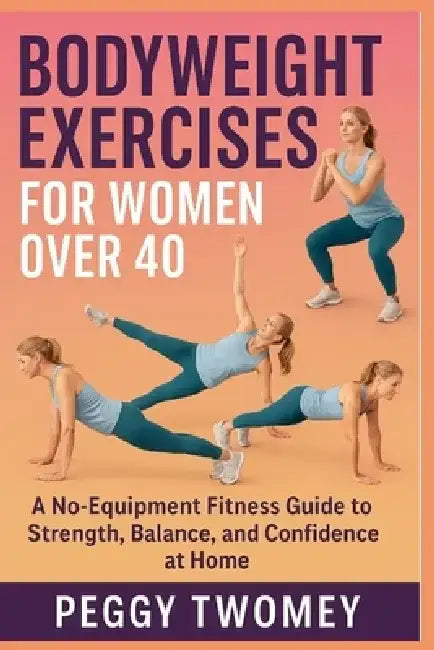 Bodyweight Exercises for Women Over 40: A No-Equipment Fitness Guide To Strength, Balance, And Confidence At Home by Peggy Twomey