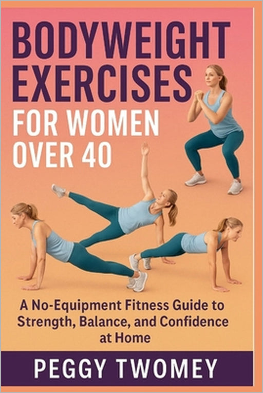 Bodyweight Exercises for Women Over 40: A No-Equipment Fitness Guide To Strength, Balance, And Confidence At Home by Peggy Twomey
