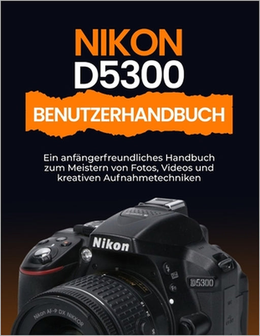 Nikon D5300 Benutzerhandbuch: Ein anfängerfreundliches Handbuch zum Meistern von Fotos, Videos und kreativen Aufnahmetechniken by Peter T. Williams
