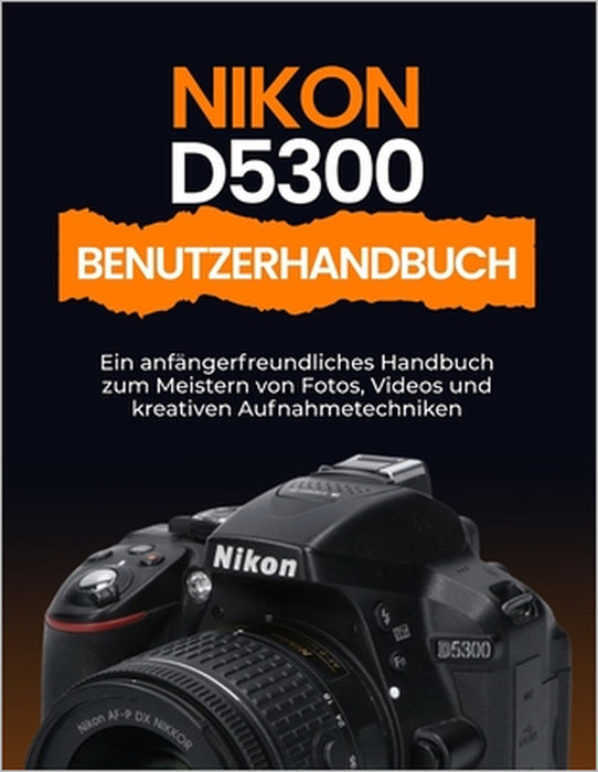 Nikon D5300 Benutzerhandbuch: Ein anfängerfreundliches Handbuch zum Meistern von Fotos, Videos und kreativen Aufnahmetechniken by Peter T. Williams