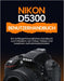 Nikon D5300 Benutzerhandbuch: Ein anfängerfreundliches Handbuch zum Meistern von Fotos, Videos und kreativen Aufnahmetechniken by Peter T. Williams