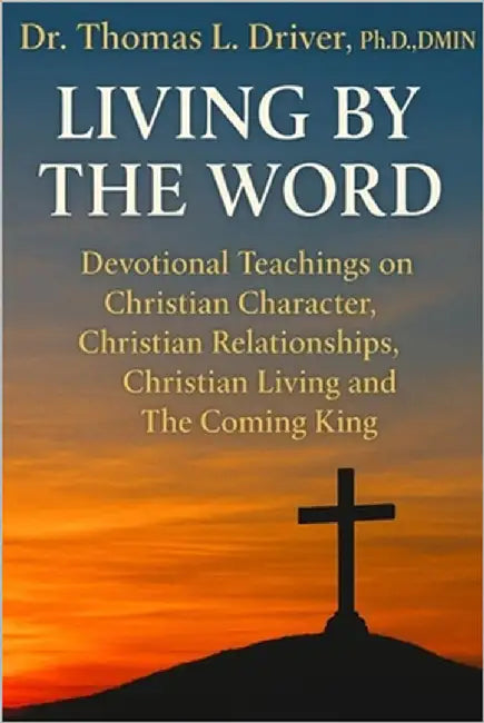 Living By The Word: Devotional Teachings on Christian Character, Christian Relationships, Christian Living and The Coming King by Driver Dmin, Thomas L.