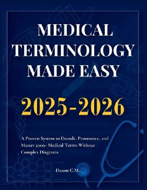 Medical Terminology Made Easy 2025-2026: A Proven System to Decode, Pronounce, and Master 2000+ Medical Terms Without Complex Diagrams by Daxon C. M.