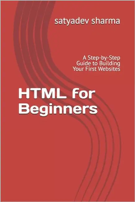 HTML for Beginners: A Step-by-Step Guide to Building Your First Websites by Sharma, Satyadev