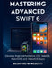 Mastering Advanced Swift 6: Develop High-Performance iOS, macOS, WatchOS, and VisionOS Apps by Beckford M. Wescott