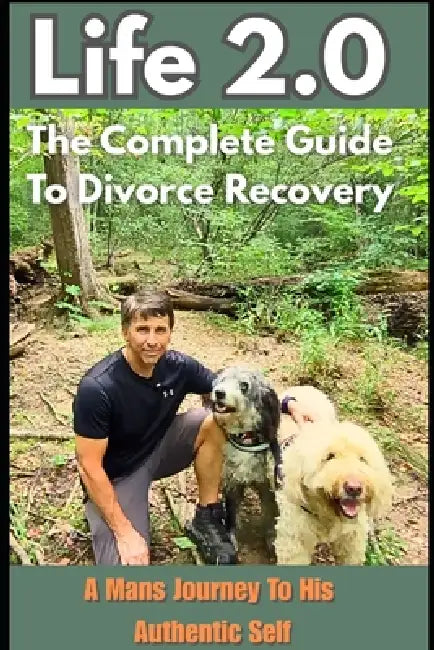 Life 2.0 The Complete Guide To Divorce Recovery: A Man's Journey To His Authentic Self by John S. Griffin