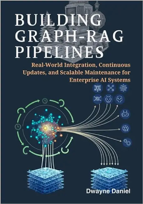 Building Graph-RAG Pipelines: Real-World Integration, Continuous Updates, and Scalable Maintenance for Enterprise AI Systems by Daniel, Dwayne