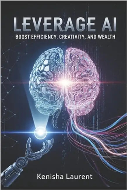 Leverage AI Boost Efficiency, Creativity, and Wealth by Laurent, Kenisha