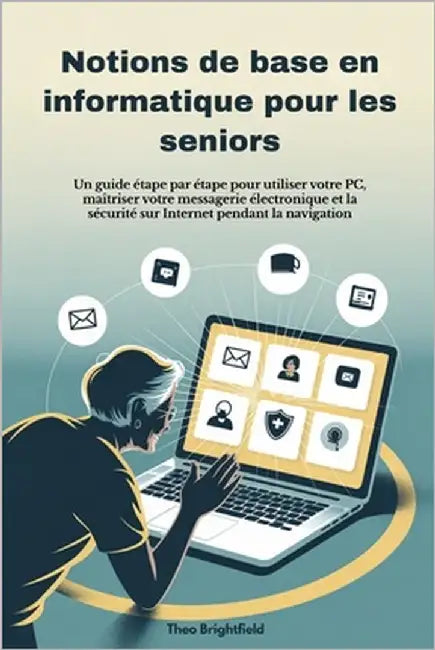 Notions de base en informatique pour les seniors: Un guide étape par étape pour utiliser votre PC, maîtriser votre messagerie électronique et la sécur by Brightfield, Theo