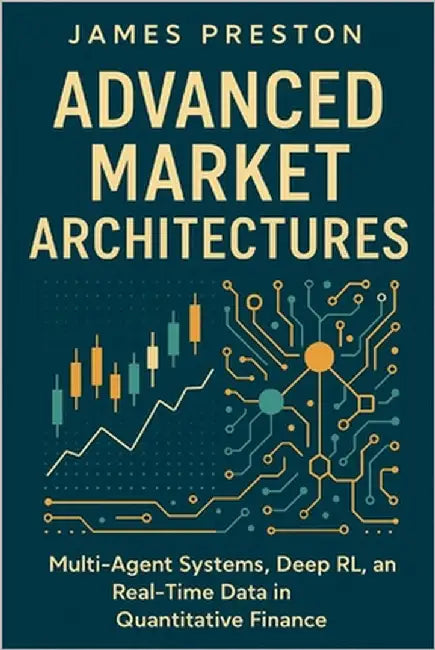 Advanced Market Architectures: Advanced Market Architectures: Multi-Agent Systems, Deep RL, and Real-Time Data in Quantitative Finance by Munrow, Danny