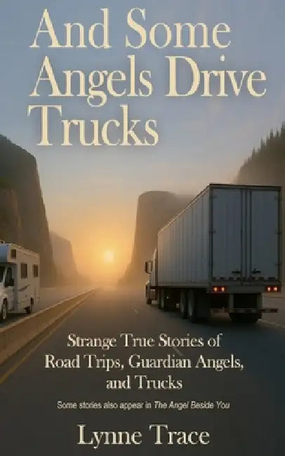 And Some Angels Drive Trucks: Strange True Stories of Road Trips, Guardian Angels, and Trucks by Lynne Trace