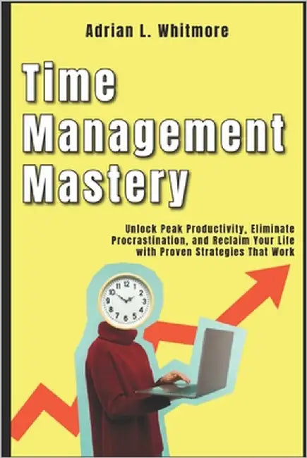 Time Management Mastery: Unlock Peak Productivity, Eliminate Procrastination, and Reclaim Your Life with Proven Strategies That Work by Whitmore, Adrian L.