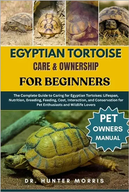 Egyptian Tortoise Care & Ownership for Beginners: The Complete Guide to Caring for Egyptian Tortoises: Lifespan, Nutrition, Breeding, Feeding, Cost, I by Morris, Hunter