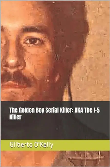 The Golden Boy Serial Killer: AKA The I-5 Killer by O'Kelly, Gilberto