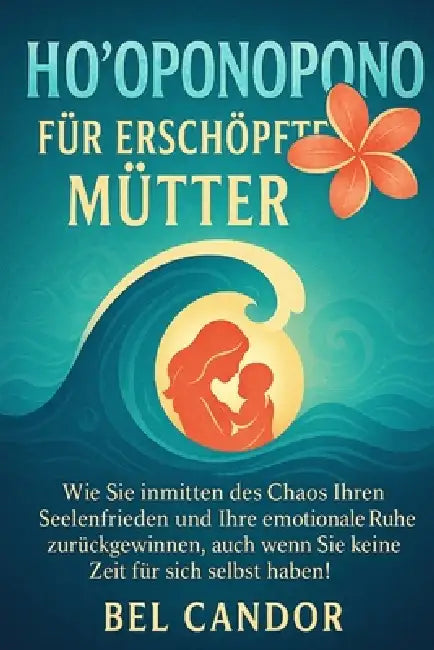 Ho'oponopono Für Erschöpfte Mütter: Wie Sie inmitten des Chaos Ihren Seelenfrieden und Ihre emotionale Ruhe zurückgewinnen, auch wenn Sie keine Zeit f by Bel Candor, Bel Candor