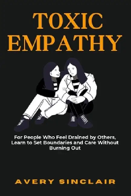 Toxic Empathy: For People Who Feel Drained by Others, Learn to Set Boundaries and Care Without Burning Out by Avery Sinclair