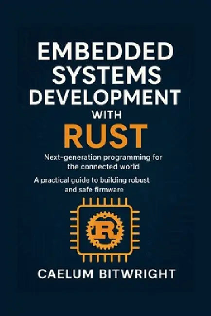 Embedded Systems Development with Rust: Next-generation programming for the connected world. A practical guide to building robust and safe firmware by Caelum Bitwright