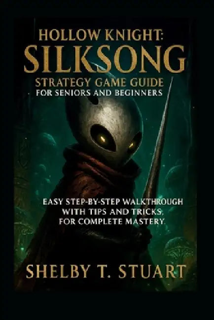 Hollow Knight: Silksong Strategy Game Guide for Seniors and Beginners: Easy Step-by-Step Walkthrough with Tips and Tricks, for Complete Mastery. by Shelby T. Stuart