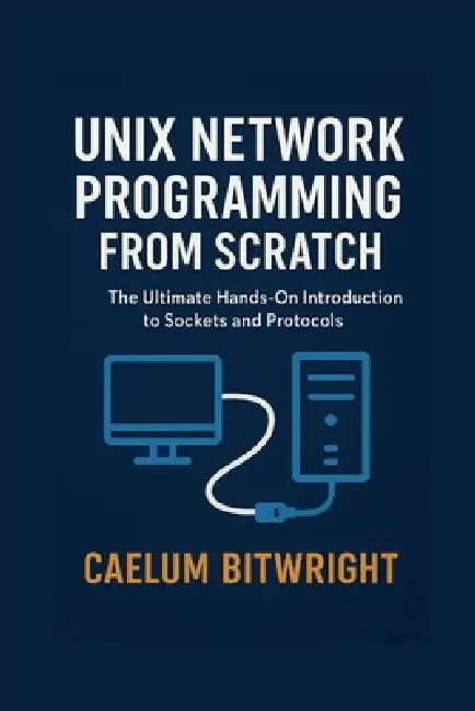 Unix Network Programming from Scratch: The Ultimate Hands-On Introduction to Sockets and Protocols by Caelum Bitwright