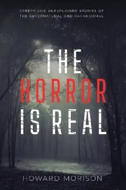 The Horror is Real: Creepy and Unexplained Stories of the Supernatural and Paranormal by Howard Morison