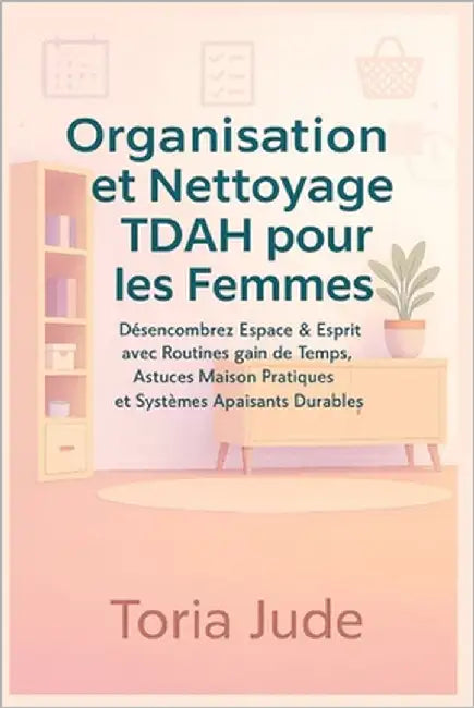 Organisation et Nettoyage TDAH pour les Femmes: Désencombrez Espace & Esprit avec Routines gain de Temps, Astuces Maison Pratiques et Systèmes Apaisan by Jude, Toria