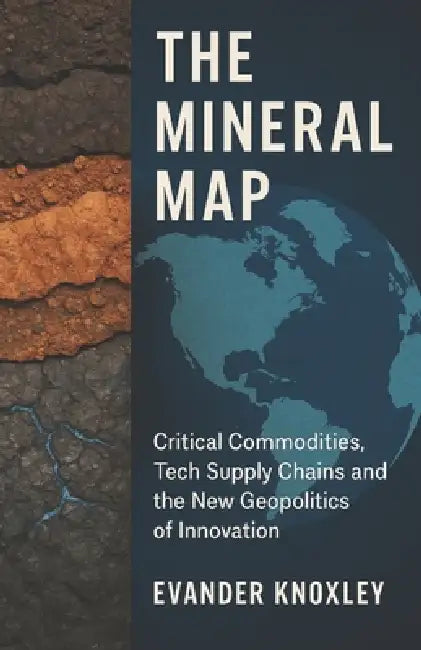 The Mineral Map: Critical Commodities, Tech Supply Chains and the New Geopolitics of Innovation by Evander Knoxley