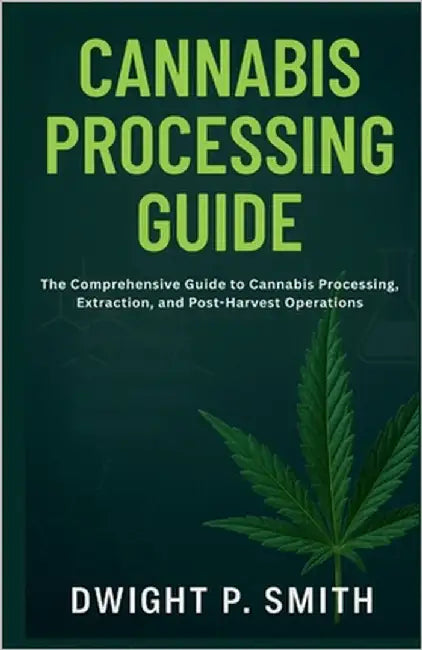 Cannabis Processing Guide: The Comprehensive Guide to Cannabis Processing, Extraction, and Post-Harvest Operations by P. Smith, Dwight