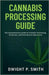 Cannabis Processing Guide: The Comprehensive Guide to Cannabis Processing, Extraction, and Post-Harvest Operations by P. Smith, Dwight