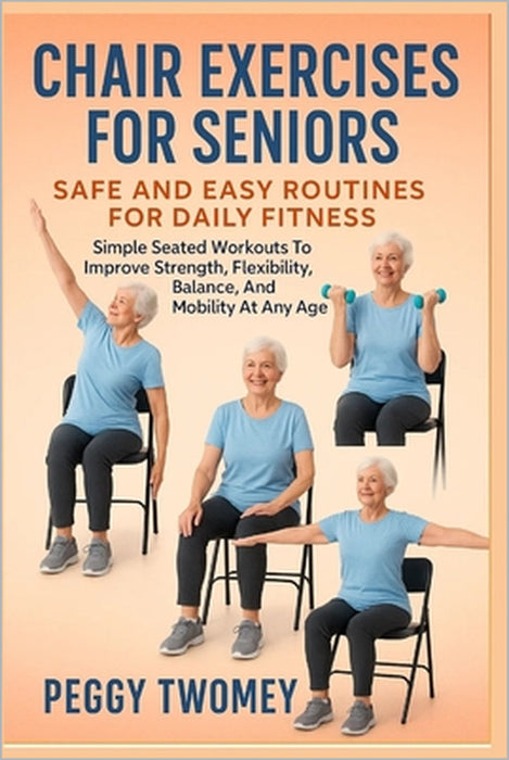 Chair Exercises for Seniors: SAFE AND EASY ROUTINES FOR DAILY FITNESS: Simple Seated Workouts To Improve Strength, Flexibility, Balance, And Mobility by Peggy Twomey