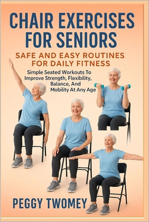 Chair Exercises for Seniors: SAFE AND EASY ROUTINES FOR DAILY FITNESS: Simple Seated Workouts To Improve Strength, Flexibility, Balance, And Mobility by Peggy Twomey