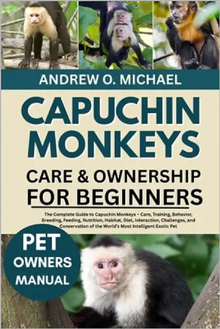 Capuchin Monkeys Care & Ownership for Beginners: The Complete Guide to Capuchin Monkeys - Care, Training, Behavior, Breeding, Feeding, Nutrition, Habi by Michael, Andrew O.