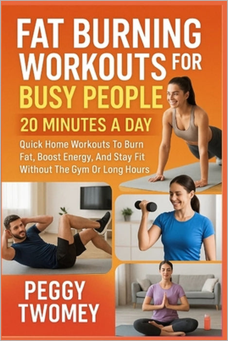 Fat Burning Workouts for Busy People: 20 MINUTES A DAY: Quick Home Workouts To Burn Fat, Boost Energy, And Stay Fit Without The Gym Or Long Hours by Peggy Twomey