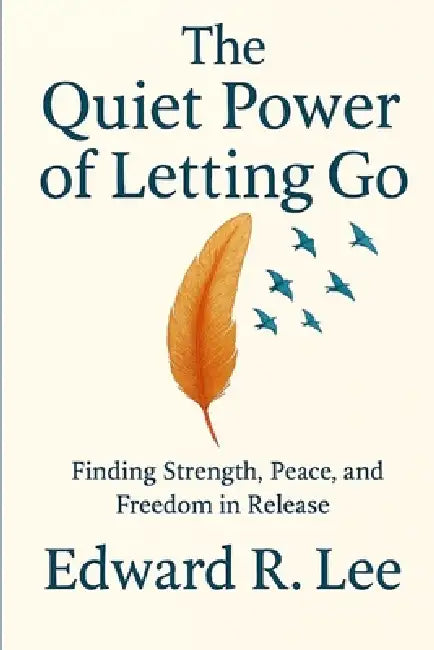 The Quiet Power of Letting Go: Finding Strength, Peace and Freedom in Release by Edward R. Lee