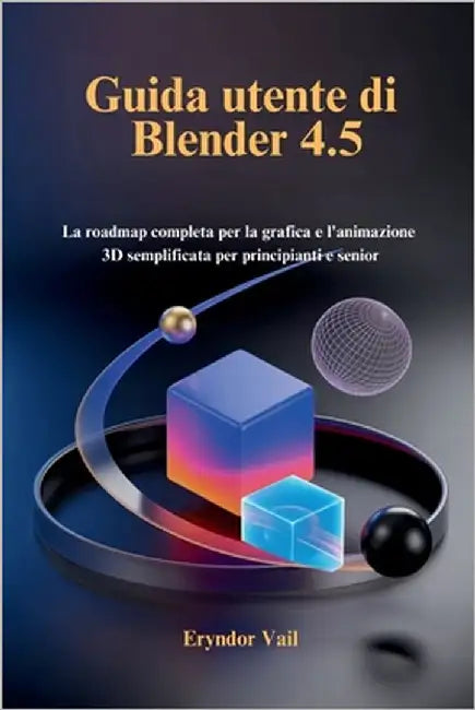 Guida utente di Blender 4.5: La roadmap completa per la grafica e l'animazione 3D semplificata per principianti e senior by Vail, Eryndor