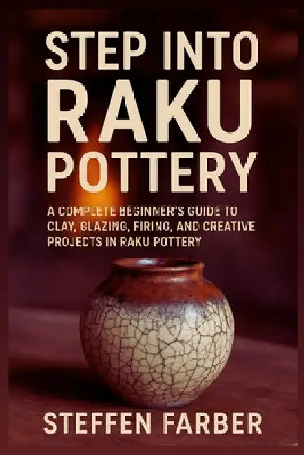 Step into Raku Pottery: A Complete Beginner's Guide to Clay, Glazing, Firing, and Creative Projects in Raku Pottery by Steffen Farber