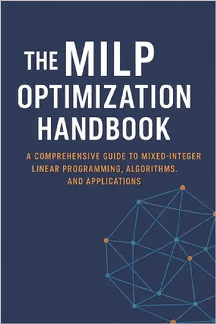 The MILP Optimization Handbook: A Comprehensive Guide to Mixed-Integer Linear Programming, Algorithms, and Real-World Applications by Parks, Brandon A.