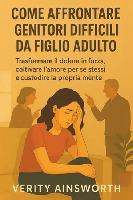 Come Affrontare Genitori Difficili Da Figlio Adulto: Trasformare il dolore in forza, coltivare l'amore per se stessi e custodire la propria mente by Verity Ainsworth