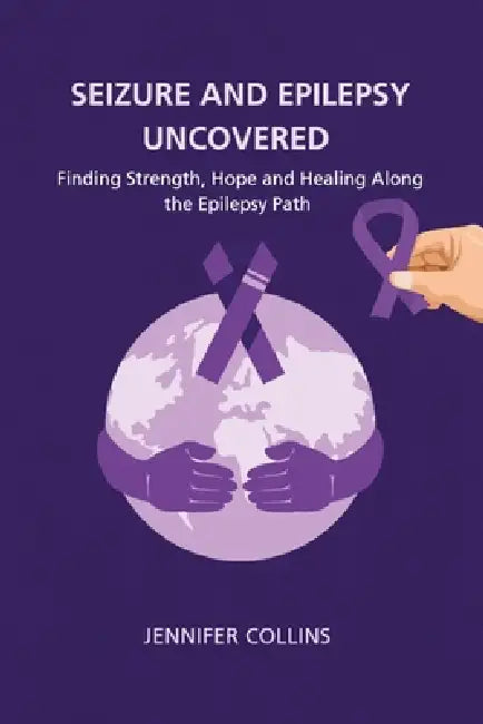 Seizures and Epilepsy Uncovered: Finding Strength, Hope, and Healing Along the Epilepsy Path by Jennifer Collins