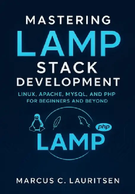 Mastering LAMP Stack Development: Linux, Apache, MySQL, and PHP for Beginners and Beyond by Marcus C. Lauritsen