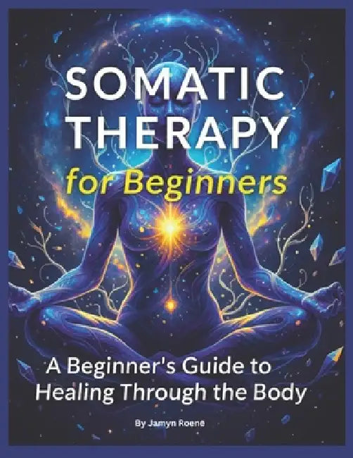 Somatic Therapy for Beginners: A Beginner's Guide to Healing Through the Body by Jamyn Roene