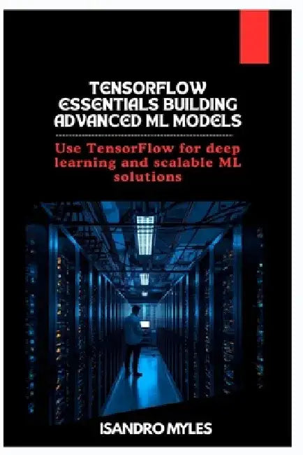 TensorFlow Essentials Building Advanced ML Models: Use TensorFlow for deep learning and scalable ML solutions by Isandro Myles