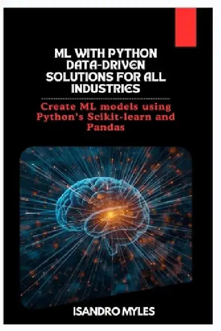 ML with Python Data-Driven Solutions for All Industries: Create ML models using Python's Scikit-learn and Pandas by Isandro Myles