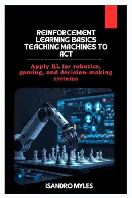 Reinforcement Learning Basics Teaching Machines to Act: Apply RL for robotics, gaming, and decision-making systems by Isandro Myles