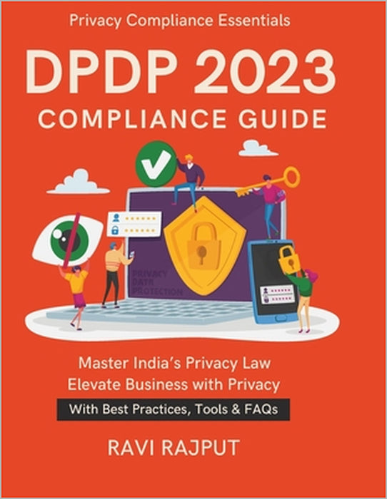 DPDP 2023 Compliance Guide: A Legal-Tech Handbook Ensuring Data Trust & Security CXO Guide to India's Data Law Compliance Frameworks Demystified Globa by Ravi Rajput