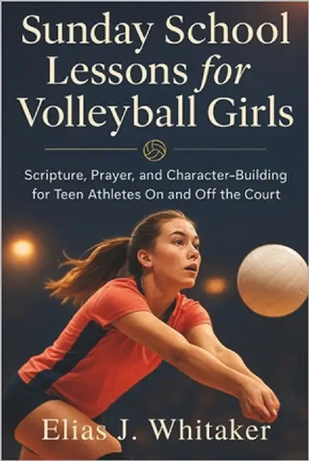 Sunday School Lessons for Volleyball Girls: Scripture, Prayer, and Character-Building for Teen Athletes On and Off the Court by Whitaker, Elias J.