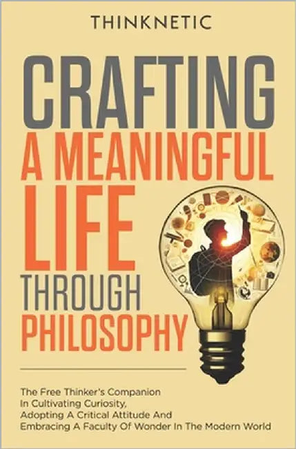 Crafting A Meaningful Life Through Philosophy: The Free Thinker's Companion In Cultivating Curiosity, Adopting A Critical Attitude, And Embracing A Fa by Thinknetic